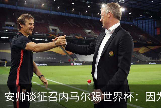 安帅谈征召内马尔踢世界杯：因为他的表现 而不是外界压力